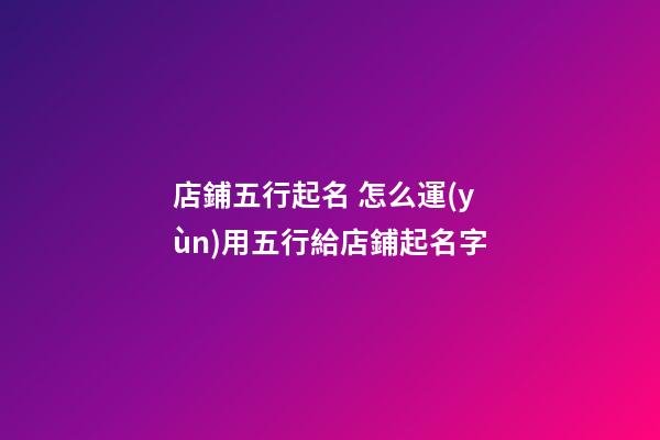 店鋪五行起名 怎么運(yùn)用五行給店鋪起名字-第1張-店鋪起名-玄機(jī)派